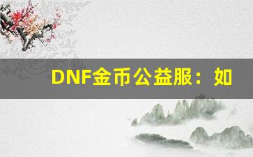 DNF金币公益服：如何避免常见的陷阱