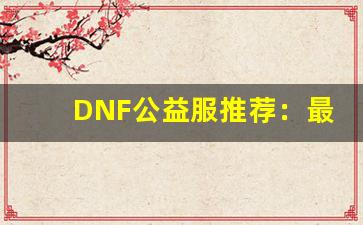 DNF公益服推荐：最受玩家喜爱的私服体验
