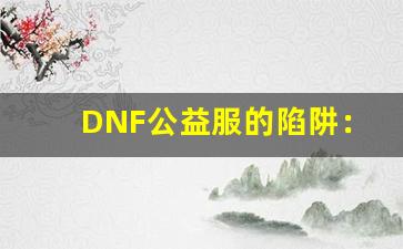 DNF公益服的陷阱：为何你不能轻易相信这些服务器