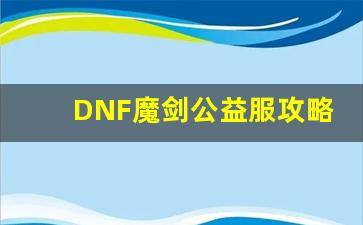 DNF魔剑公益服攻略，助你轻松制霸全服