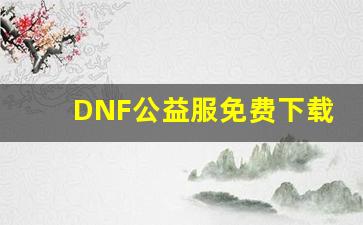 DNF公益服免费下载方式及注意事项