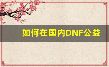 如何在国内DNF公益服发布网中获得最大收益