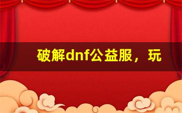 破解dnf公益服，玩家的胜利还是游戏的挑战？