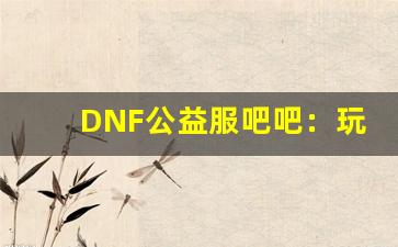 DNF公益服吧吧：玩家交流和资源分享的最佳平台