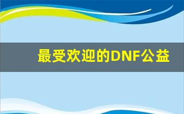 最受欢迎的DNF公益服发布网站介绍