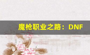 魔枪职业之路：DNF公益服魔枪技巧全揭秘