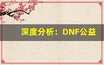 深度分析：DNF公益服二觉的优势与挑战