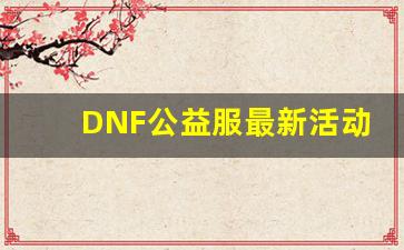 DNF公益服最新活动，福利不断等你来领取