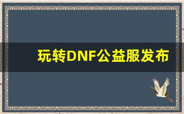 玩转DNF公益服发布网：新手必看攻略