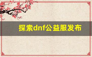 探索dnf公益服发布站，让你畅享最纯粹的游戏乐趣