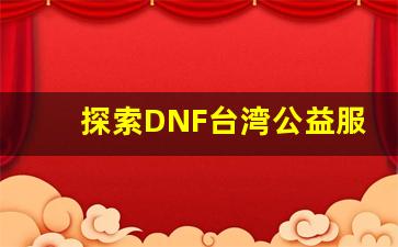 探索DNF台湾公益服的独特玩法