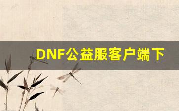 DNF公益服怎么下载？完整教程来了