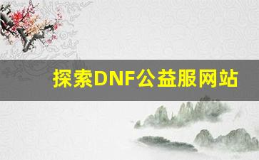 探索DNF公益服网站的独特玩法与乐趣