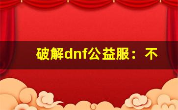 破解dnf公益服：不为人知的技术与风险